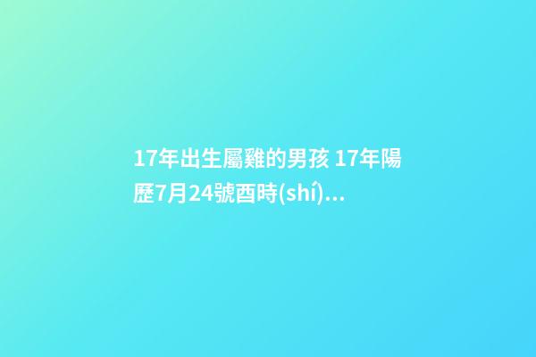17年出生屬雞的男孩 17年陽歷7月24號酉時(shí)出生的的男孩一生才運(yùn)命運(yùn)如何？-第1張-觀點(diǎn)-玄機(jī)派